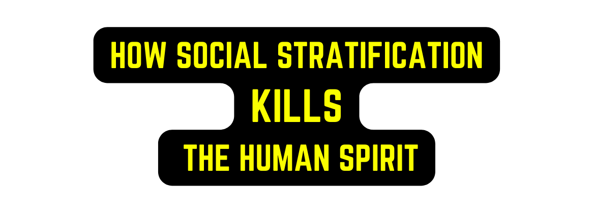 HOW SOCIAL STRATIFICATION KILLS THE HUMAN SPIRIT